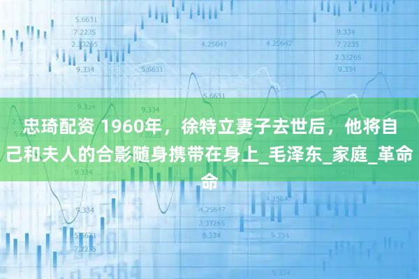 忠琦配资 1960年，徐特立妻子去世后，他将自己和夫人的合影随身携带在身上_毛泽东_家庭_革命