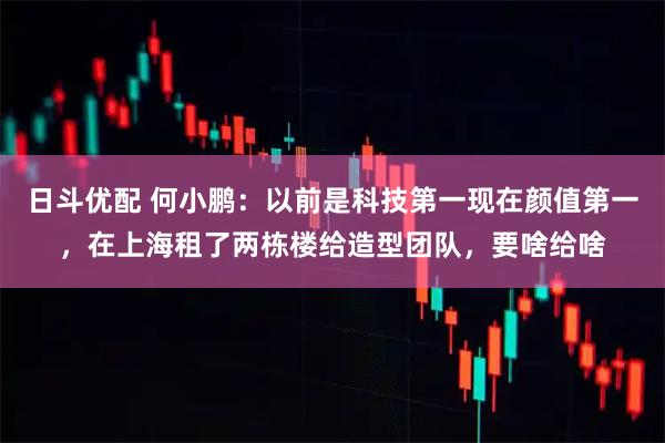 日斗优配 何小鹏：以前是科技第一现在颜值第一，在上海租了两栋楼给造型团队，要啥给啥