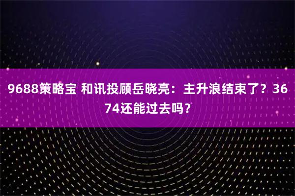 9688策略宝 和讯投顾岳晓亮：主升浪结束了？3674还能过去吗？