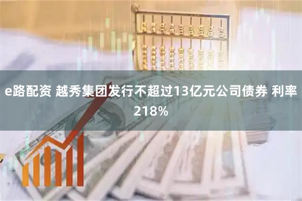 e路配资 越秀集团发行不超过13亿元公司债券 利率218%