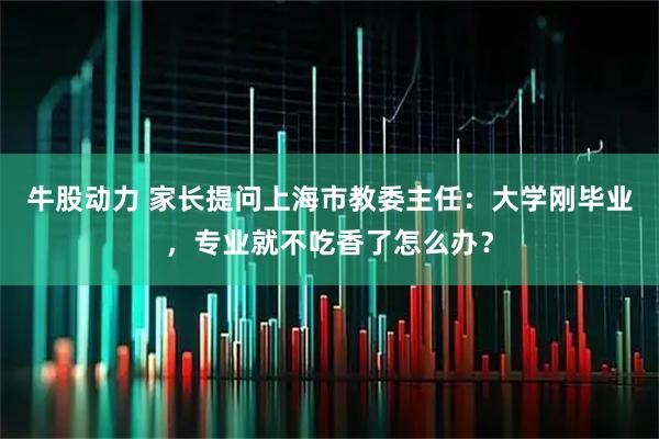 牛股动力 家长提问上海市教委主任：大学刚毕业，专业就不吃香了怎么办？