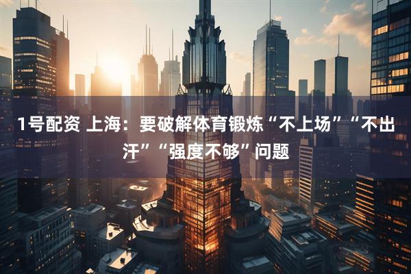 1号配资 上海：要破解体育锻炼“不上场”“不出汗”“强度不够”问题