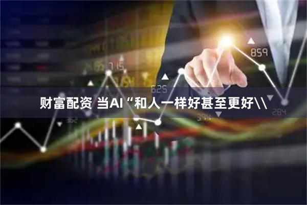 财富配资 当AI“和人一样好甚至更好\