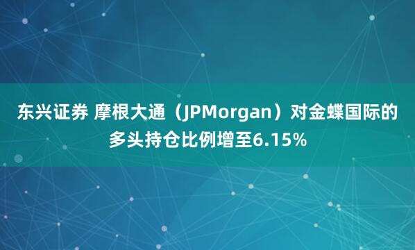 东兴证券 摩根大通（JPMorgan）对金蝶国际的多头持仓比例增至6.15%