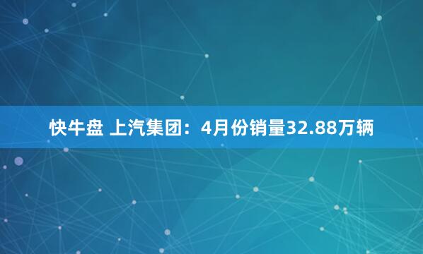 快牛盘 上汽集团：4月份销量32.88万辆