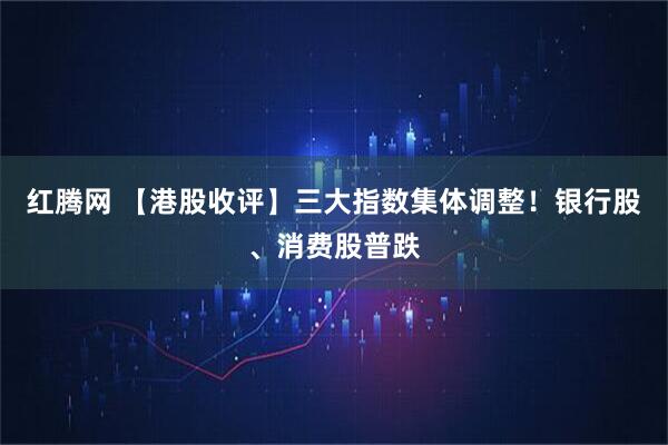 红腾网 【港股收评】三大指数集体调整！银行股、消费股普跌